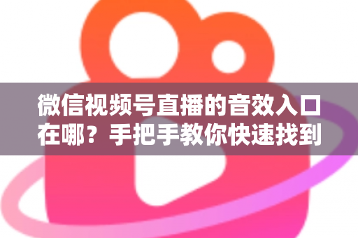 微信视频号直播的音效入口在哪？手把手教你快速找到音效功能，轻松打造高人气直播间