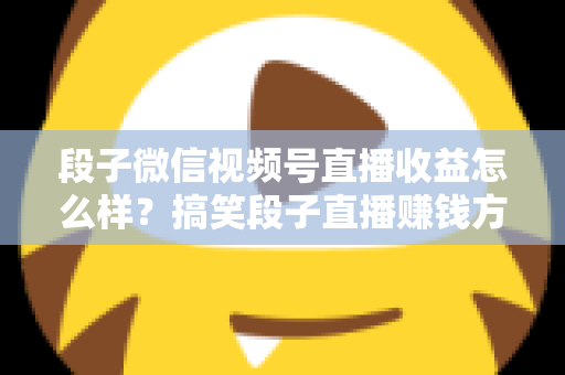 段子微信视频号直播收益怎么样？搞笑段子直播赚钱方式、收益水平与提收入门全解析