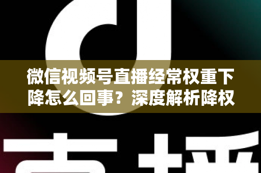 微信视频号直播经常权重下降怎么回事？深度解析降权原因与恢复流量全攻略
