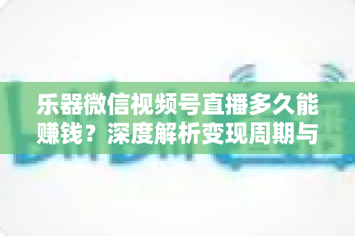 乐器微信视频号直播多久能赚钱？深度解析变现周期与快速盈利全攻略