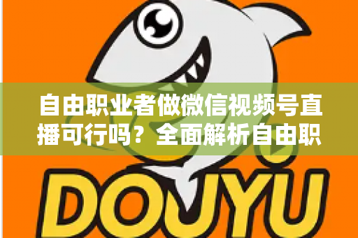 自由职业者做微信视频号直播可行吗？全面解析自由职业者的直播变现新机遇