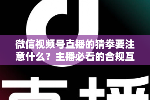 微信视频号直播的猜拳要注意什么？主播必看的合规互动指南