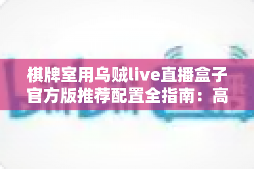 棋牌室用乌贼live直播盒子官方版推荐配置全指南:高清流畅直播从选对设备开始 棋牌室用乌贼live直播盒子官方版推荐配置全指南:高清流畅直播从选对设备开始