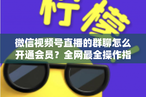 微信视频号直播的群聊怎么开通会员？全网最全操作指南与运营攻略