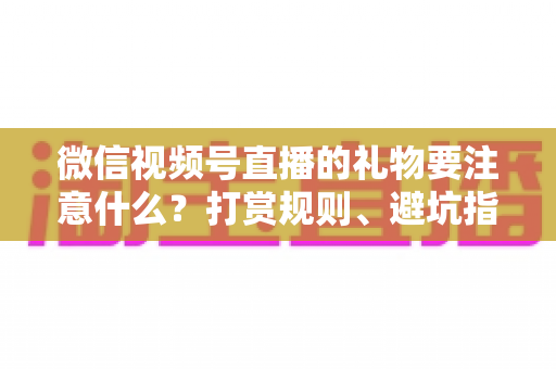 微信视频号直播的礼物要注意什么？打赏规则、避坑指南与合规要点全解析