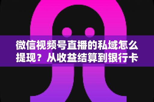 微信视频号直播的私域怎么提现?从收益结算到银行卡到账的完整实操指南 微信视频号直播的私域怎么提现?从收益结算到银行卡到账的完整实操指南