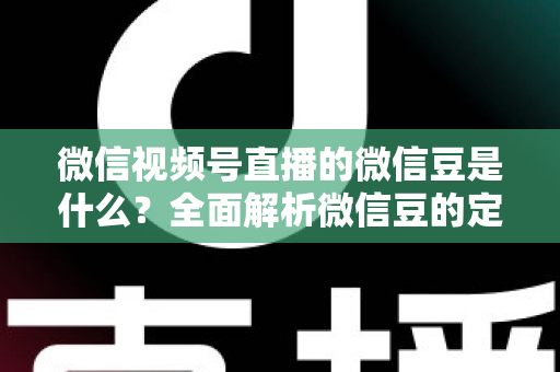 微信视频号直播的微信豆是什么？全面解析微信豆的定义、充值流程与使用规则