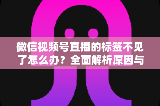 微信视频号直播的标签不见了怎么办？全面解析原因与恢复方法，助你快速找回流量入口