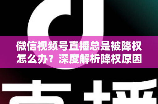 微信视频号直播总是被降权怎么办？深度解析降权原因与快速恢复流量的实战全攻略