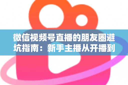 微信视频号直播的朋友圈避坑指南:新手主播从开播到涨粉的实战避雷手册 微信视频号直播的朋友圈避坑指南:新手主播从开播到涨粉的实战避雷手册