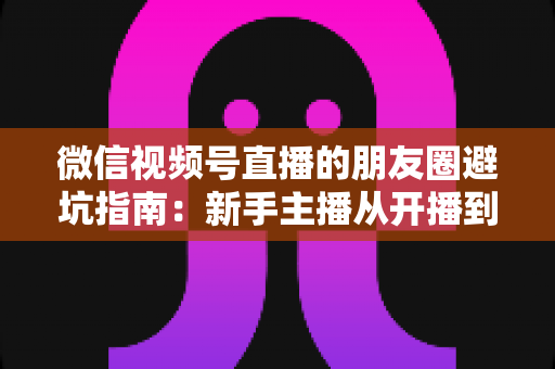微信视频号直播的朋友圈避坑指南:新手主播从开播到涨粉的实战避雷手册 微信视频号直播的朋友圈避坑指南:新手主播从开播到涨粉的实战避雷手册