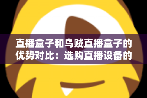 直播盒子和乌贼直播盒子的优势对比：选购直播设备的最全指南