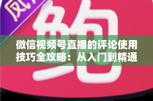 微信视频号直播的评论使用技巧全攻略：从入门到精通，助你打造高互动人气直播间