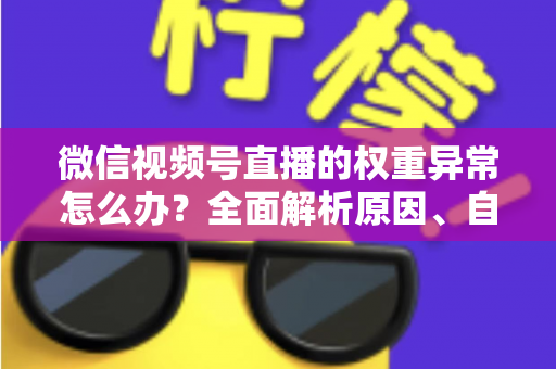 微信视频号直播的权重异常怎么办？全面解析原因、自查步骤与恢复指南