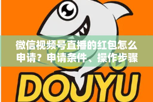 微信视频号直播的红包怎么申请？申请条件、操作步骤与实用技巧全解析