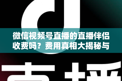 微信视频号直播的直播伴侣收费吗？费用真相大揭秘与免费开播全攻略