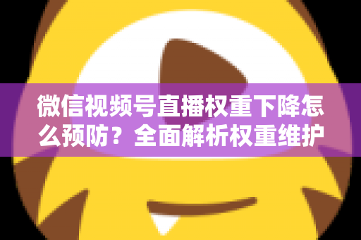 微信视频号直播权重下降怎么预防？全面解析权重维护与流量稳定实战指南