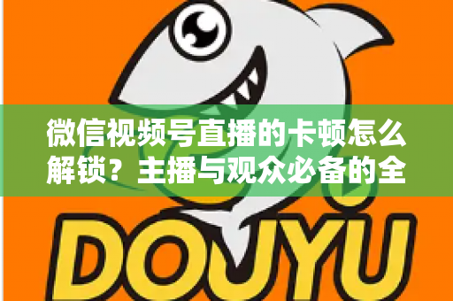微信视频号直播的卡顿怎么解锁?主播与观众必备的全流程优化指南 微信视频号直播的卡顿怎么解锁?主播与观众必备的全流程优化指南