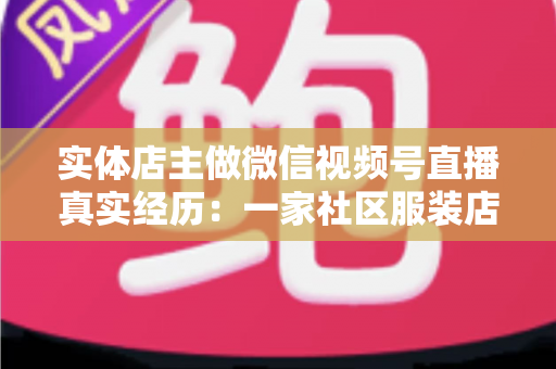 实体店主做微信视频号直播真实经历：一家社区服装店从客流下滑到月销翻倍的完整复盘