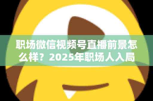 职场微信视频号直播前景怎么样?2025年职场人入局直播带货与个人IP的机遇趋势深度解析 职场微信视频号直播前景怎么样?2025年职场人入局直播带货与个人IP的机遇趋势深度解析
