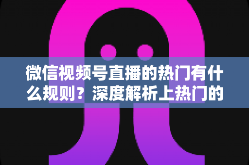 微信视频号直播的热门有什么规则？深度解析上热门的算法逻辑与实战运营指南