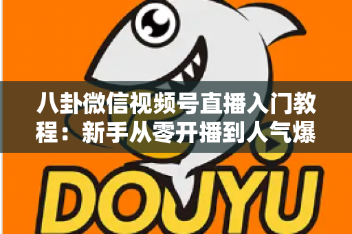 八卦微信视频号直播入门教程：新手从零开播到人气爆棚的完整攻略