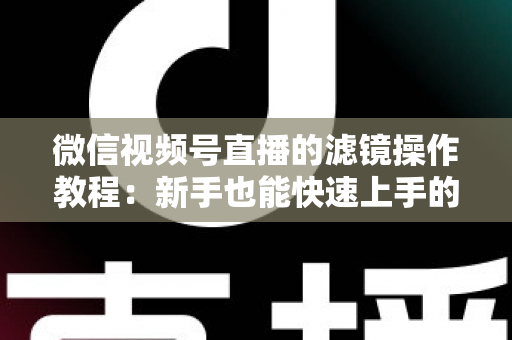 微信视频号直播的滤镜操作教程：新手也能快速上手的高颜值直播攻略