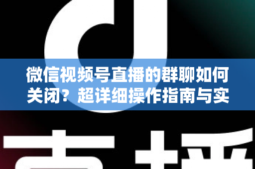 微信视频号直播的群聊如何关闭?超详细操作指南与实用技巧全解析 微信视频号直播的群聊如何关闭?超详细操作指南与实用技巧全解析