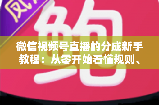 微信视频号直播的分成新手教程：从零开始看懂规则、开通收益并实现稳定变现
