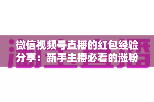 微信视频号直播的红包经验分享:新手主播必看的涨粉互动实战指南 微信视频号直播的红包经验分享:新手主播必看的涨粉互动实战指南