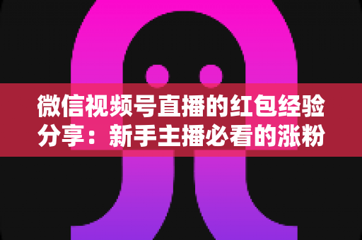 微信视频号直播的红包经验分享:新手主播必看的涨粉互动实战指南 微信视频号直播的红包经验分享:新手主播必看的涨粉互动实战指南