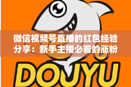 微信视频号直播的红包经验分享:新手主播必看的涨粉互动实战指南 微信视频号直播的红包经验分享:新手主播必看的涨粉互动实战指南