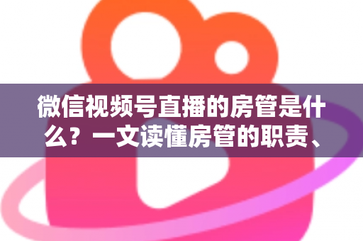 微信视频号直播的房管是什么?一文读懂房管的职责、权限与设置方法 微信视频号直播的房管是什么?一文读懂房管的职责、权限与设置方法