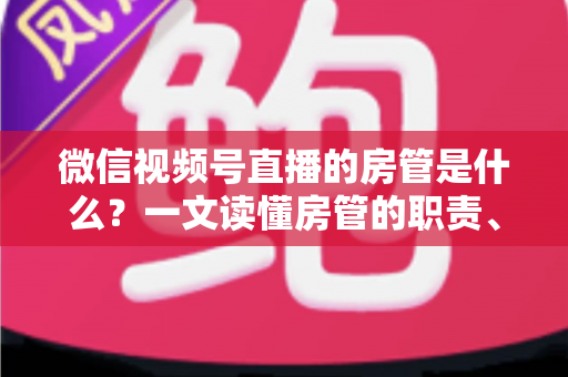 微信视频号直播的房管是什么?一文读懂房管的职责、权限与设置方法 微信视频号直播的房管是什么?一文读懂房管的职责、权限与设置方法