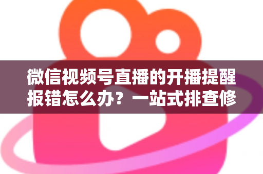 微信视频号直播的开播提醒报错怎么办？一站式排查修复攻略，助你不错过任何精彩直播