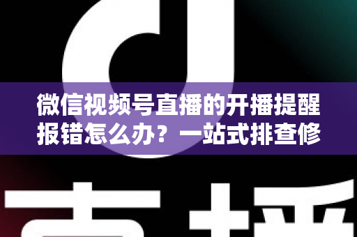 微信视频号直播的开播提醒报错怎么办？一站式排查修复攻略，助你不错过任何精彩直播