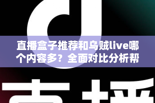 直播盒子推荐和乌贼live哪个内容多?全面对比分析帮你选对看播平台 直播盒子推荐和乌贼live哪个内容多?全面对比分析帮你选对看播平台