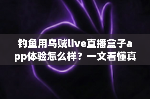 钓鱼用乌贼live直播盒子app体验怎么样？一文看懂真实使用感受与深度评测
