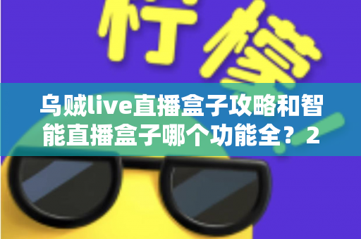 乌贼live直播盒子攻略和智能直播盒子哪个功能全？2025主播必备设备全解析与选购指南