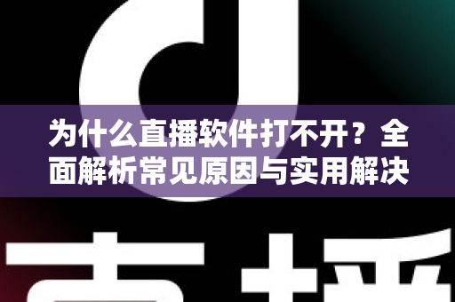 为什么直播软件打不开?全面解析常见原因与实用解决技巧大全 为什么直播软件打不开?全面解析常见原因与实用解决技巧大全