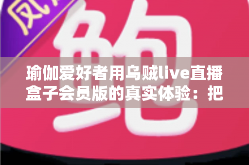 瑜伽爱好者用乌贼live直播盒子会员版的真实体验：把瑜伽馆搬进客厅的居家练习新方案