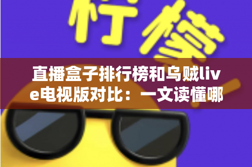 直播盒子排行榜和乌贼live电视版对比：一文读懂哪款直播方案更适合你的家庭娱乐