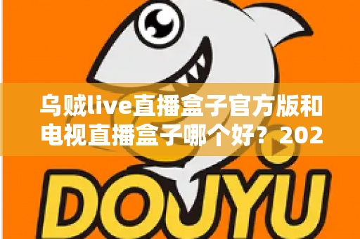 乌贼live直播盒子官方版和电视直播盒子哪个好？2025年最全对比选购指南，帮你避坑不花冤枉钱