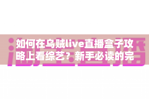 如何在乌贼live直播盒子攻略上看综艺？新手必读的完整教程与实用技巧全解析