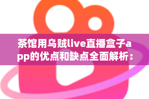 茶馆用乌贼live直播盒子app的优点和缺点全面解析:茶馆老板不可错过的直播营销实战指南 茶馆用乌贼live直播盒子app的优点和缺点全面解析:茶馆老板不可错过的直播营销实战指南