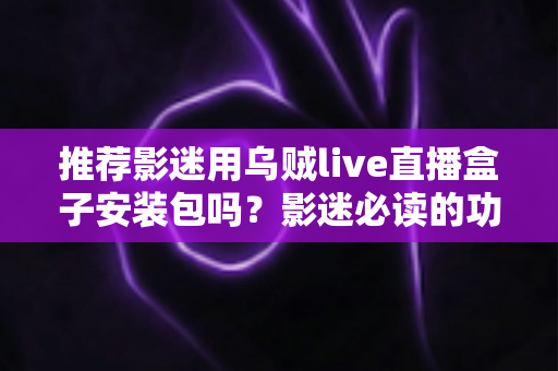 推荐影迷用乌贼live直播盒子安装包吗？影迷必读的功能、风险与替代方案全解析