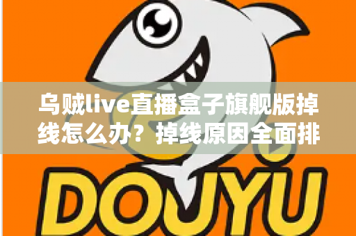 乌贼live直播盒子旗舰版掉线怎么办?掉线原因全面排查与高效解决方案实用指南 乌贼live直播盒子旗舰版掉线怎么办?掉线原因全面排查与高效解决方案实用指南