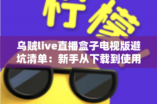 乌贼live直播盒子电视版避坑清单:新手从下载到使用零踩雷的保姆级指南 乌贼live直播盒子电视版避坑清单:新手从下载到使用零踩雷的保姆级指南