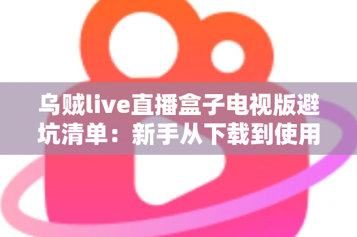 乌贼live直播盒子电视版避坑清单：新手从下载到使用零踩雷的保姆级指南