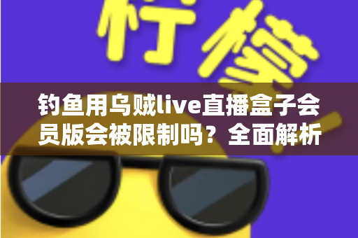 钓鱼用乌贼live直播盒子会员版会被限制吗？全面解析使用限制与应对指南